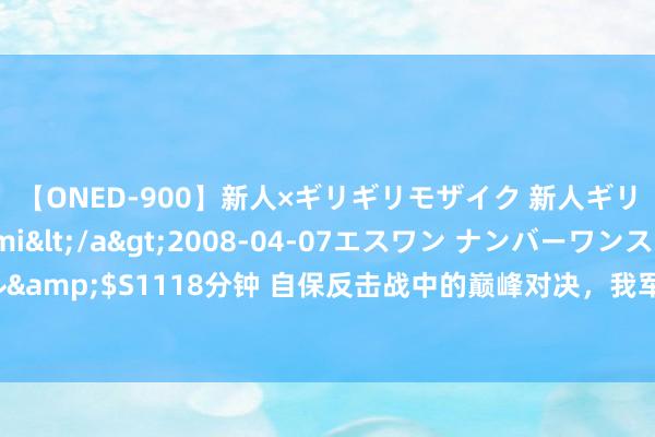 【ONED-900】新人×ギリギリモザイク 新人ギリギリモザイク Ami</a>2008-04-07エスワン ナンバーワンスタイル&$S1118分钟 自保反击战中的巅峰对决，我军与越军王牌初次较量，打残越军精锐