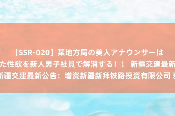 【SSR-020】某地方局の美人アナウンサーは忙し過ぎて溜まりまくった性欲を新人男子社員で解消する！！ 新疆交建最新公告：增资新疆新拜铁路投资有限公司 获取51%股权