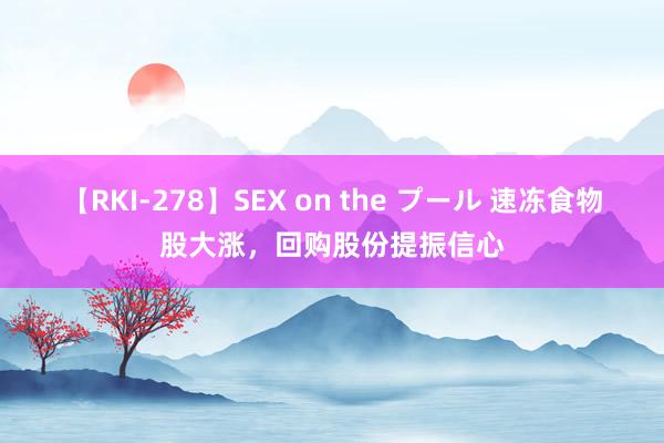 【RKI-278】SEX on the プール 速冻食物股大涨，回购股份提振信心