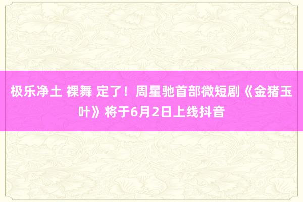 极乐净土 裸舞 定了！周星驰首部微短剧《金猪玉叶》将于6月2日上线抖音