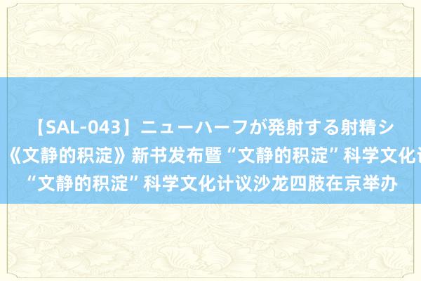 【SAL-043】ニューハーフが発射する射精シーンがあるセックス4 《文静的积淀》新书发布暨“文静的积淀”科学文化计议沙龙四肢在京举办