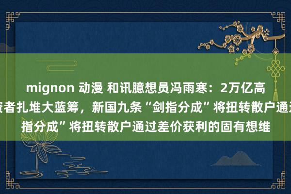 mignon 动漫 和讯臆想员冯雨寒：2万亿高分成的场地并非让投资者扎堆大蓝筹，新国九条“剑指分成”将扭转散户通过差价获利的固有想维