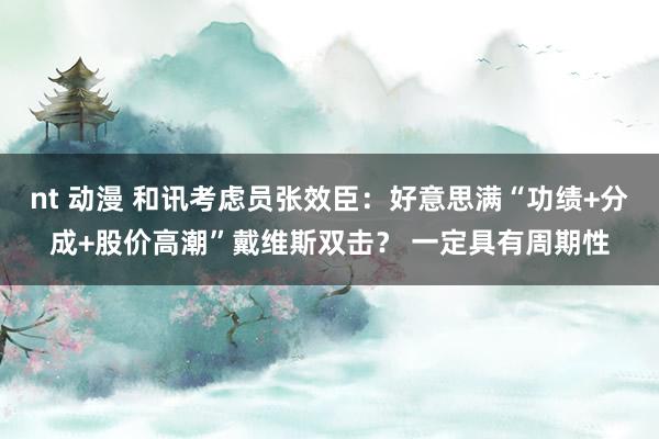 nt 动漫 和讯考虑员张效臣：好意思满“功绩+分成+股价高潮”戴维斯双击？ 一定具有周期性