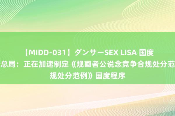 【MIDD-031】ダンサーSEX LISA 国度阛阓监督处分总局：正在加速制定《规画者公说念竞争合规处分范例》国度程序