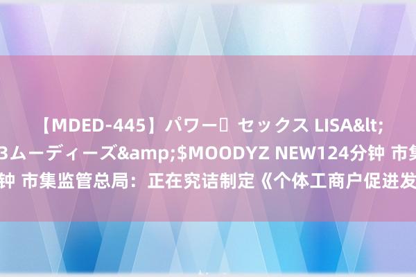 【MDED-445】パワー・セックス LISA</a>2005-08-13ムーディーズ&$MOODYZ NEW124分钟 市集监管总局：正在究诘制定《个体工商户促进发展和标准登记料理礼貌》