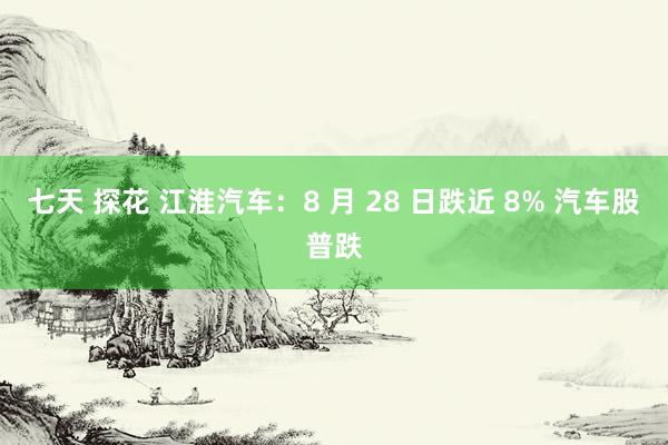 七天 探花 江淮汽车：8 月 28 日跌近 8% 汽车股普跌