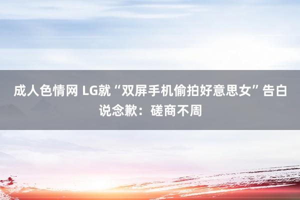 成人色情网 LG就“双屏手机偷拍好意思女”告白说念歉：磋商不周