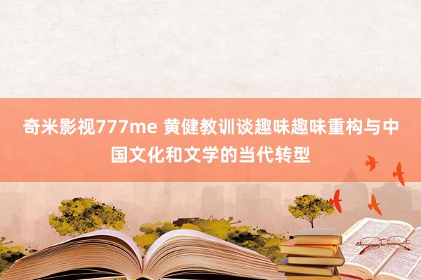 奇米影视777me 黄健教训谈趣味趣味重构与中国文化和文学的当代转型