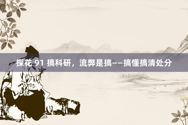 探花 91 搞科研，流弊是搞――搞懂搞清处分