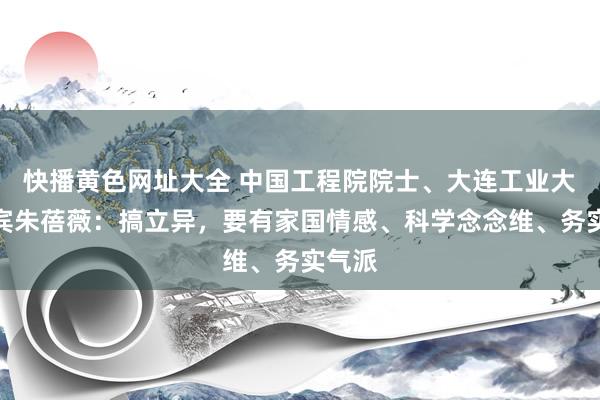 快播黄色网址大全 中国工程院院士、大连工业大学西宾朱蓓薇：搞立异，要有家国情感、科学念念维、务实气派