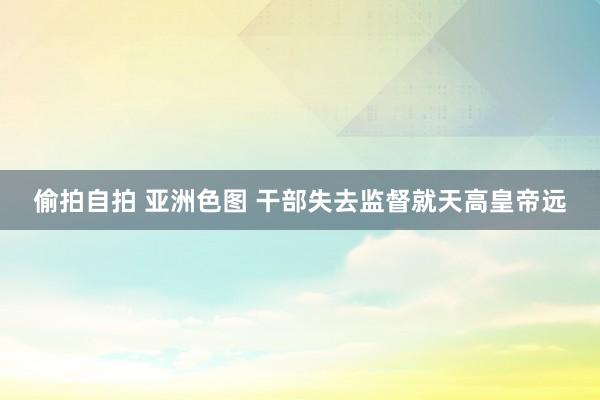 偷拍自拍 亚洲色图 干部失去监督就天高皇帝远