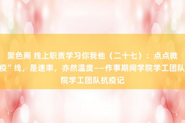 聚色阁 线上职责学习你我他（二十七）：点点微光聚“疫”线，是速率，亦然温度——作事期间学院学工团队抗疫记