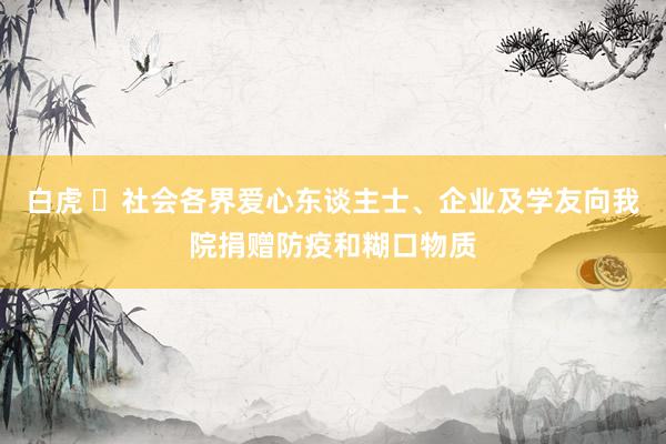 白虎 ​社会各界爱心东谈主士、企业及学友向我院捐赠防疫和糊口物质