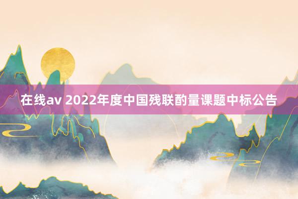 在线av 2022年度中国残联酌量课题中标公告