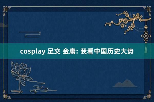 cosplay 足交 金庸: 我看中国历史大势