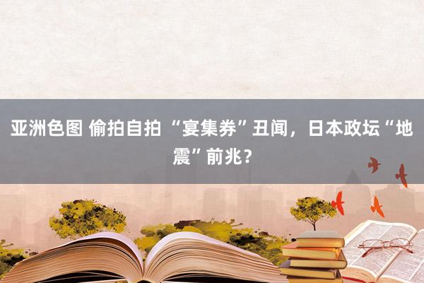 亚洲色图 偷拍自拍 “宴集券”丑闻，日本政坛“地震”前兆？