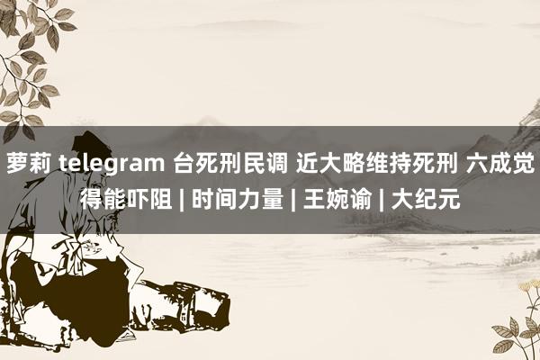 萝莉 telegram 台死刑民调 近大略维持死刑 六成觉得能吓阻 | 时间力量 | 王婉谕 | 大纪元