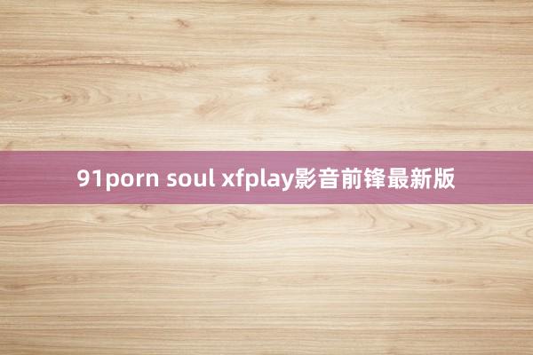 91porn soul xfplay影音前锋最新版