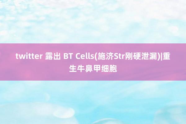 twitter 露出 BT Cells(施济Str刚硬泄漏)|重生牛鼻甲细胞