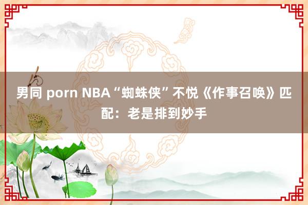 男同 porn NBA“蜘蛛侠”不悦《作事召唤》匹配：老是排到妙手