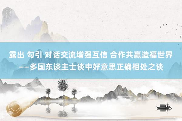 露出 勾引 对话交流增强互信 合作共赢造福世界——多国东谈主士谈中好意思正确相处之谈